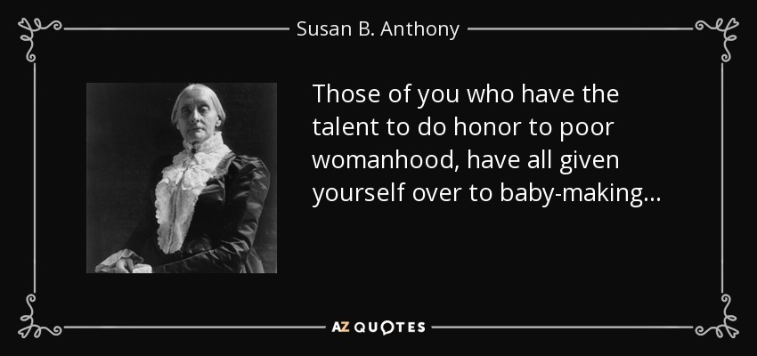 Those of you who have the talent to do honor to poor womanhood, have all given yourself over to baby-making. . . - Susan B. Anthony