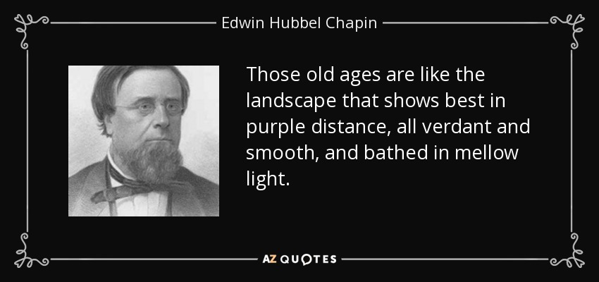Those old ages are like the landscape that shows best in purple distance, all verdant and smooth, and bathed in mellow light. - Edwin Hubbel Chapin