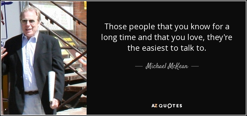 Those people that you know for a long time and that you love, they're the easiest to talk to. - Michael McKean