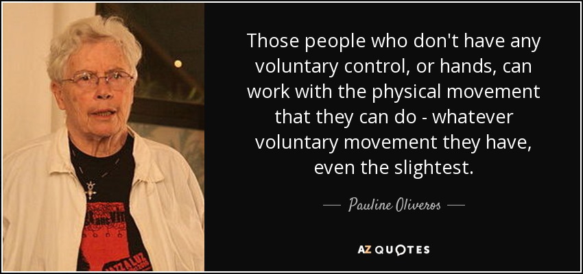 Those people who don't have any voluntary control, or hands, can work with the physical movement that they can do - whatever voluntary movement they have, even the slightest . - Pauline Oliveros