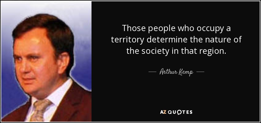 Those people who occupy a territory determine the nature of the society in that region. - Arthur Kemp
