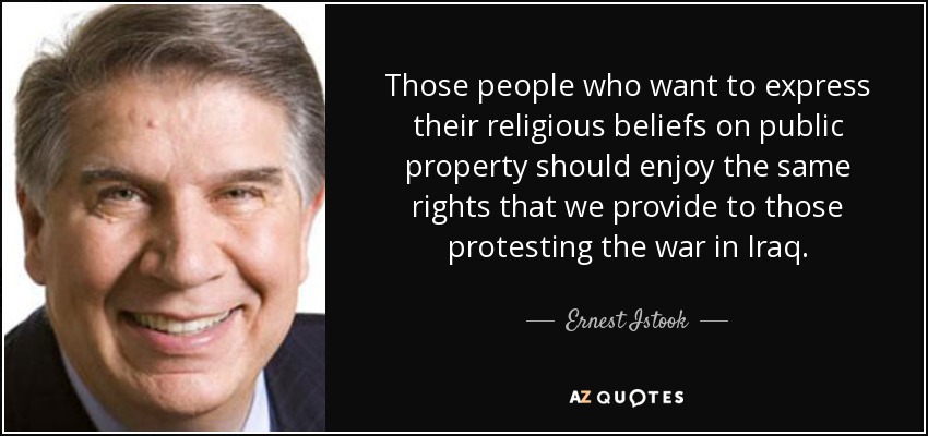 Those people who want to express their religious beliefs on public property should enjoy the same rights that we provide to those protesting the war in Iraq. - Ernest Istook
