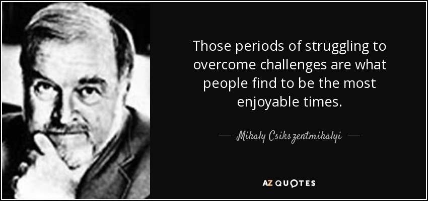 Those periods of struggling to overcome challenges are what people find to be the most enjoyable times. - Mihaly Csikszentmihalyi