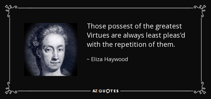 Those possest of the greatest Virtues are always least pleas'd with the repetition of them. - Eliza Haywood