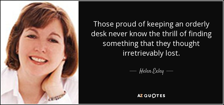 Those proud of keeping an orderly desk never know the thrill of finding something that they thought irretrievably lost. - Helen Exley