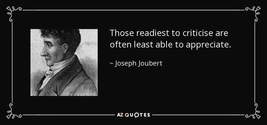 Those readiest to criticise are often least able to appreciate. - Joseph Joubert