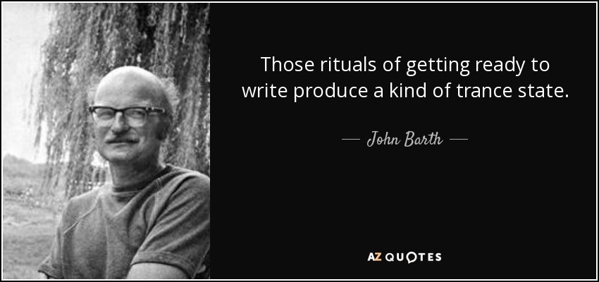 Those rituals of getting ready to write produce a kind of trance state. - John Barth