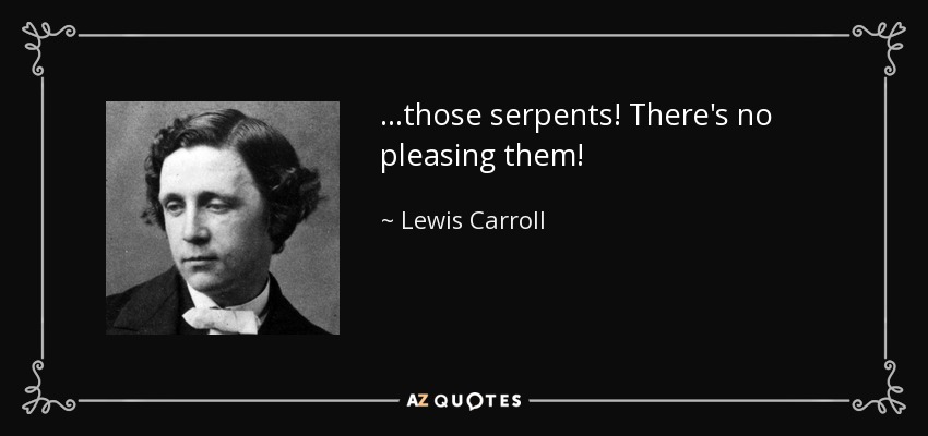 ...those serpents! There's no pleasing them! - Lewis Carroll