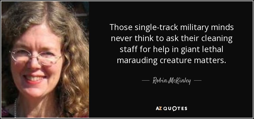 Those single-track military minds never think to ask their cleaning staff for help in giant lethal marauding creature matters. - Robin McKinley