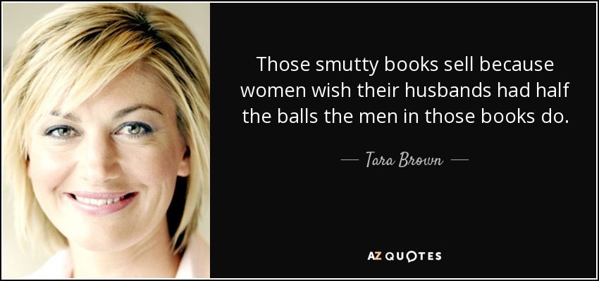 Those smutty books sell because women wish their husbands had half the balls the men in those books do. - Tara Brown