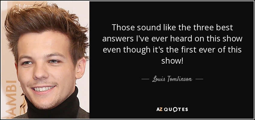 Those sound like the three best answers I've ever heard on this show even though it's the first ever of this show! - Louis Tomlinson