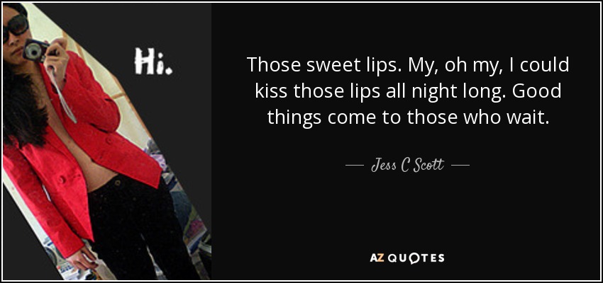 Those sweet lips. My, oh my, I could kiss those lips all night long. Good things come to those who wait. - Jess C Scott