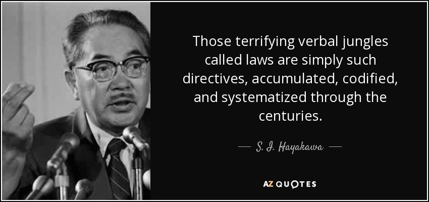 Those terrifying verbal jungles called laws are simply such directives, accumulated, codified, and systematized through the centuries. - S. I. Hayakawa