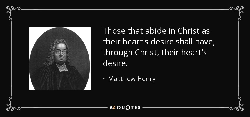 Those that abide in Christ as their heart's desire shall have, through Christ, their heart's desire. - Matthew Henry