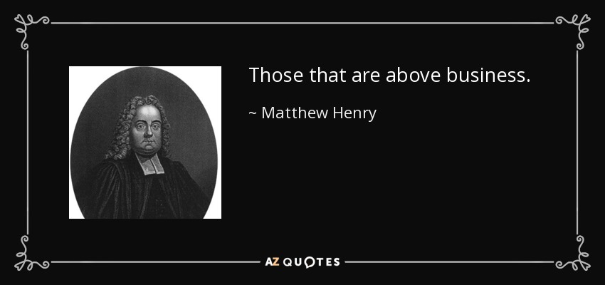 Those that are above business. - Matthew Henry
