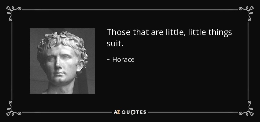 Those that are little, little things suit. - Horace