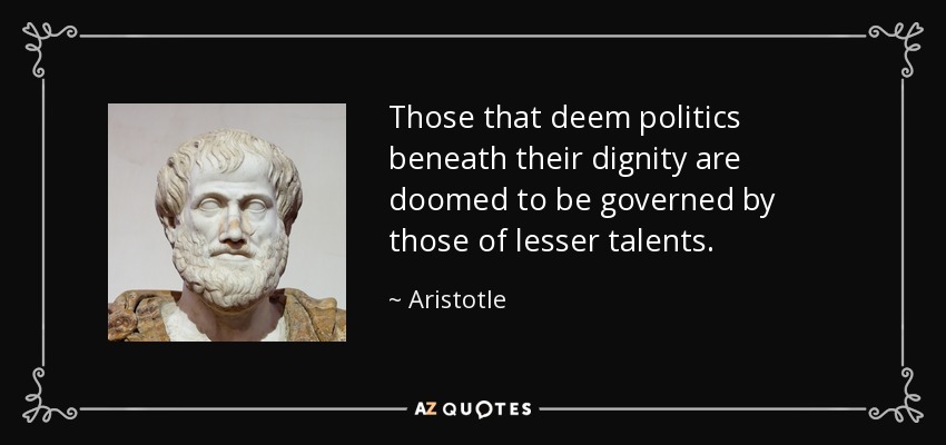 Those that deem politics beneath their dignity are doomed to be governed by those of lesser talents. - Aristotle