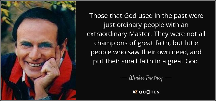 Those that God used in the past were just ordinary people with an extraordinary Master. They were not all champions of great faith, but little people who saw their own need, and put their small faith in a great God. - Winkie Pratney