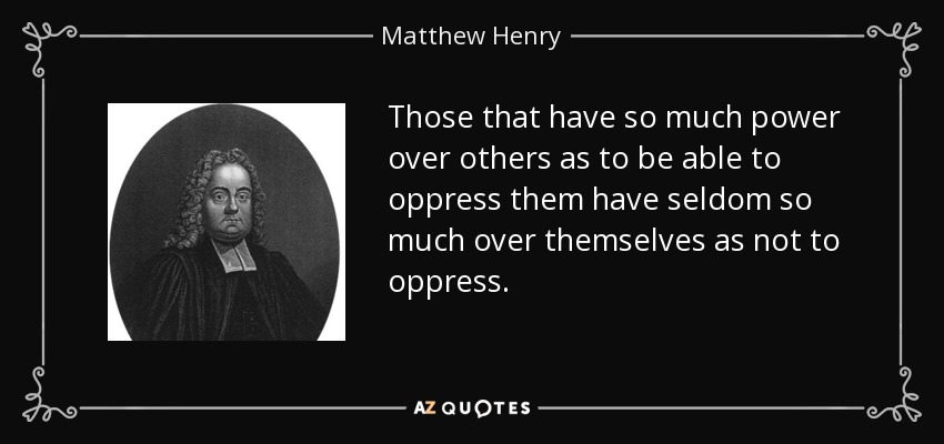 Those that have so much power over others as to be able to oppress them have seldom so much over themselves as not to oppress. - Matthew Henry