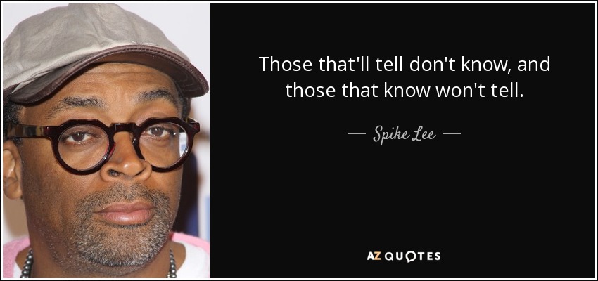 Those that'll tell don't know, and those that know won't tell. - Spike Lee