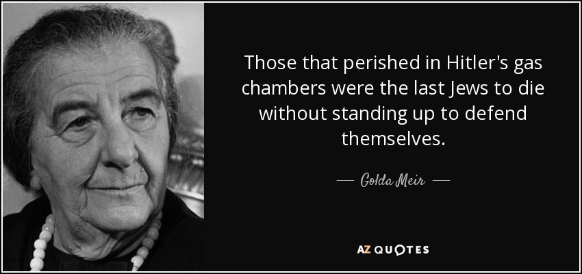 Those that perished in Hitler's gas chambers were the last Jews to die without standing up to defend themselves. - Golda Meir
