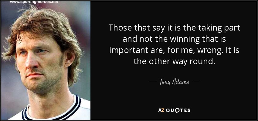Those that say it is the taking part and not the winning that is important are, for me, wrong. It is the other way round. - Tony Adams
