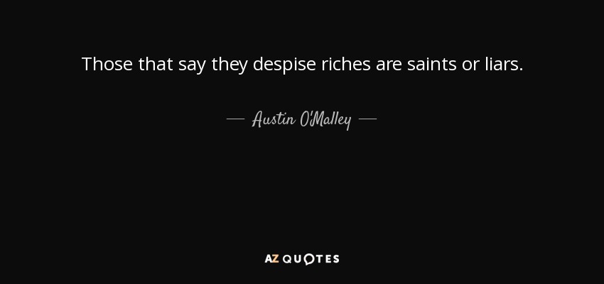Those that say they despise riches are saints or liars. - Austin O'Malley