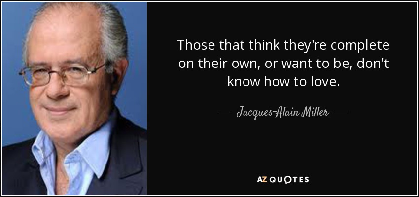 Those that think they're complete on their own, or want to be, don't know how to love. - Jacques-Alain Miller