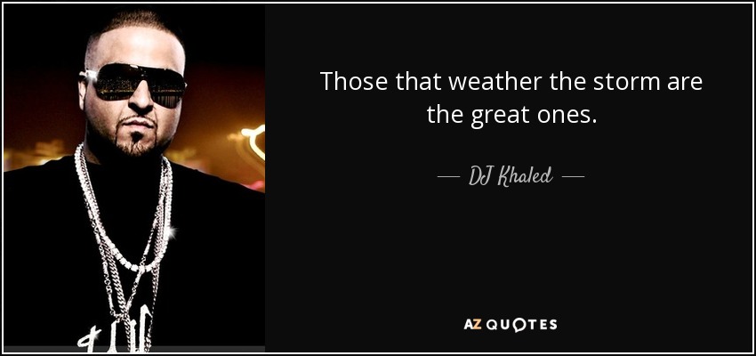 Those that weather the storm are the great ones. - DJ Khaled