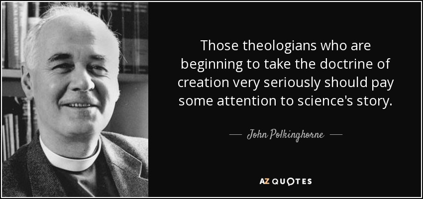 Those theologians who are beginning to take the doctrine of creation very seriously should pay some attention to science's story. - John Polkinghorne