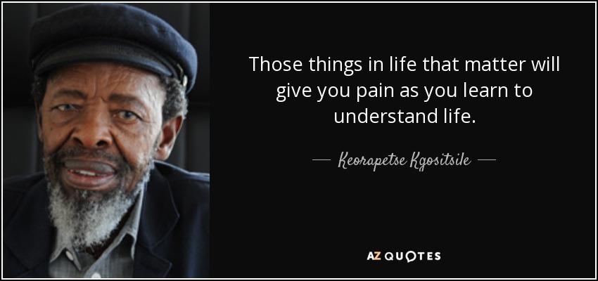 Those things in life that matter will give you pain as you learn to understand life. - Keorapetse Kgositsile