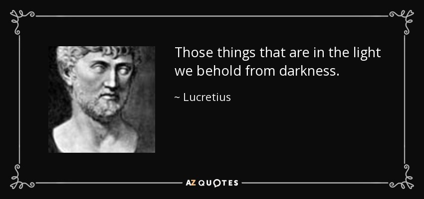 Those things that are in the light we behold from darkness. - Lucretius