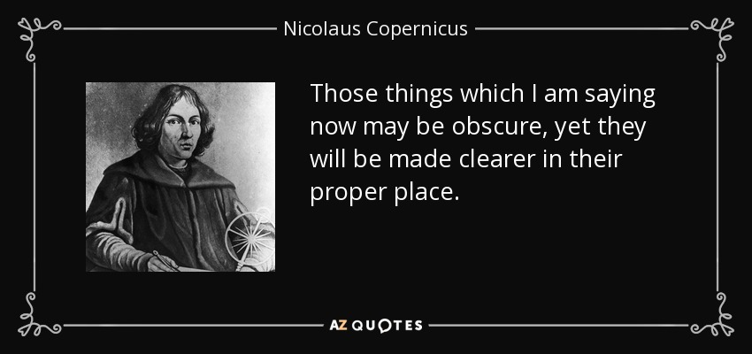 Those things which I am saying now may be obscure, yet they will be made clearer in their proper place. - Nicolaus Copernicus