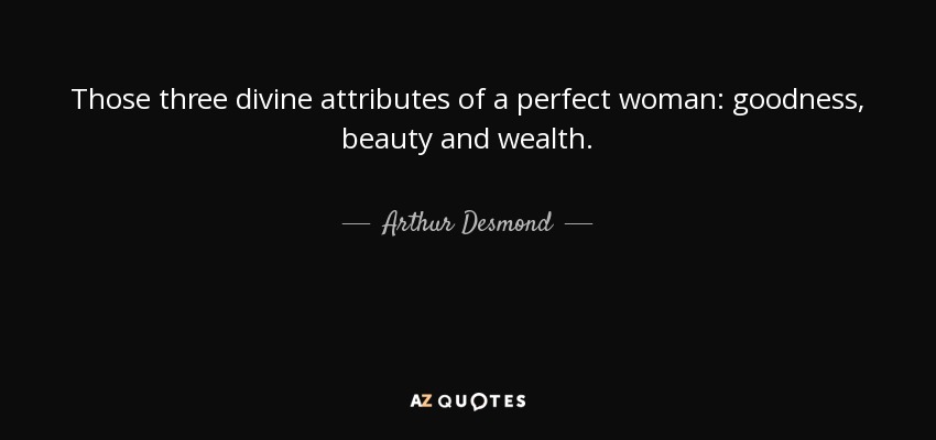 Those three divine attributes of a perfect woman: goodness, beauty and wealth. - Arthur Desmond