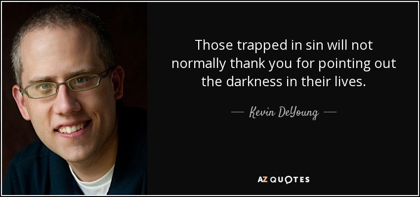 Those trapped in sin will not normally thank you for pointing out the darkness in their lives. - Kevin DeYoung