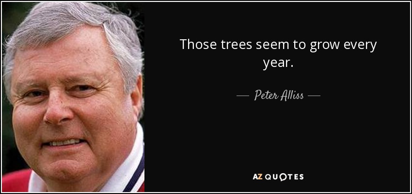 Those trees seem to grow every year. - Peter Alliss