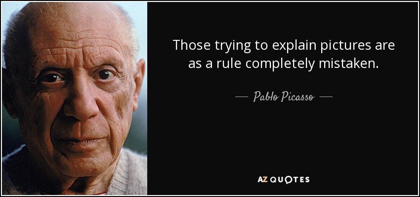 Those trying to explain pictures are as a rule completely mistaken. - Pablo Picasso