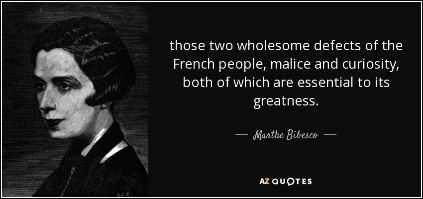 those two wholesome defects of the French people, malice and curiosity, both of which are essential to its greatness. - Marthe Bibesco