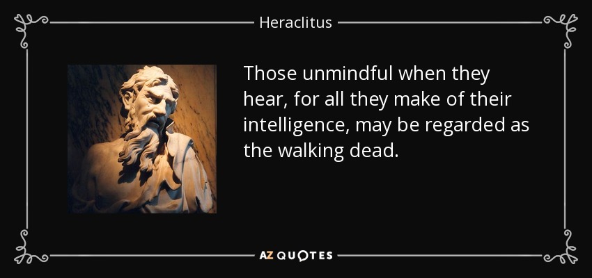 Those unmindful when they hear, for all they make of their intelligence, may be regarded as the walking dead. - Heraclitus