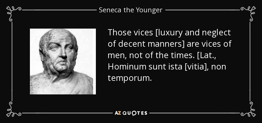 Those vices [luxury and neglect of decent manners] are vices of men, not of the times. [Lat., Hominum sunt ista [vitia], non temporum. - Seneca the Younger