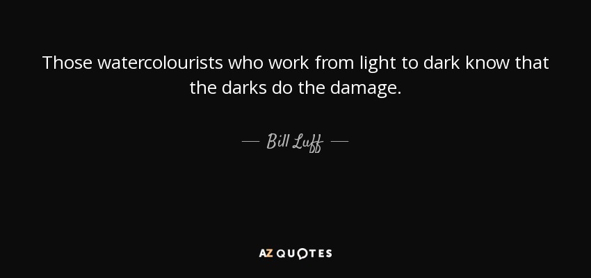 Those watercolourists who work from light to dark know that the darks do the damage. - Bill Luff