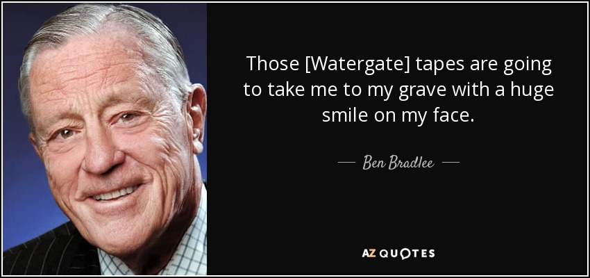 Those [Watergate] tapes are going to take me to my grave with a huge smile on my face. - Ben Bradlee