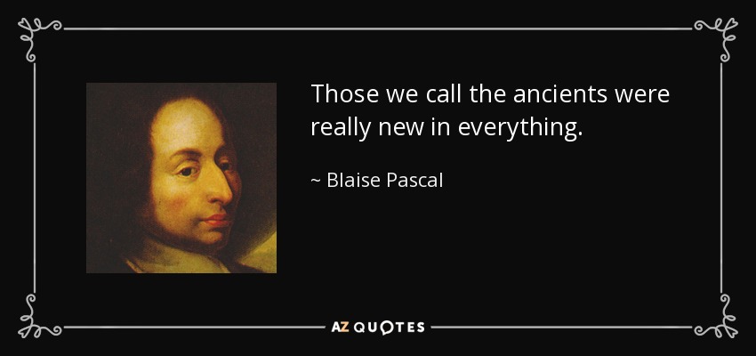 Those we call the ancients were really new in everything. - Blaise Pascal