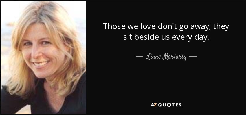 Those we love don't go away, they sit beside us every day. - Liane Moriarty