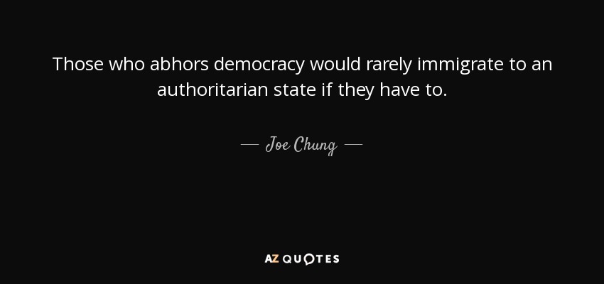 Those who abhors democracy would rarely immigrate to an authoritarian state if they have to. - Joe Chung