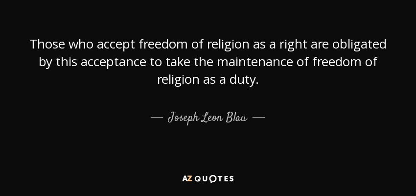 Those who accept freedom of religion as a right are obligated by this acceptance to take the maintenance of freedom of religion as a duty. - Joseph Leon Blau
