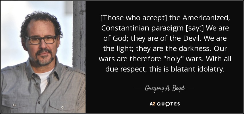 [Those who accept] the Americanized, Constantinian paradigm [say:] We are of God; they are of the Devil. We are the light; they are the darkness. Our wars are therefore 