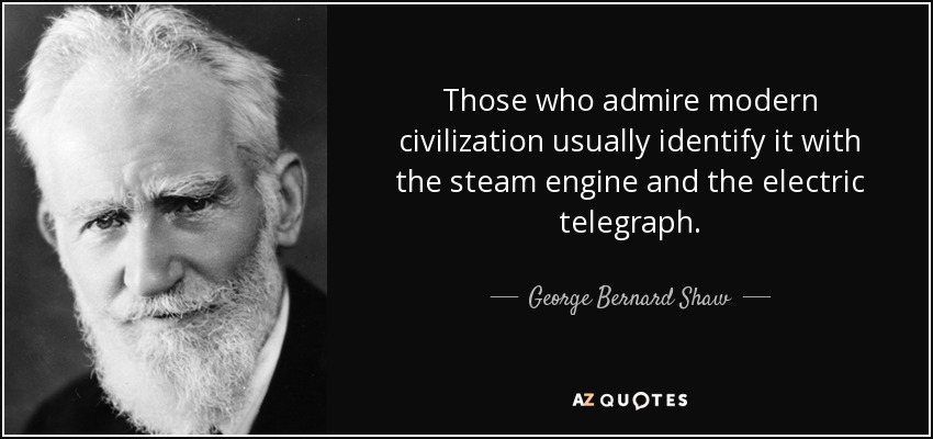 Those who admire modern civilization usually identify it with the steam engine and the electric telegraph. - George Bernard Shaw