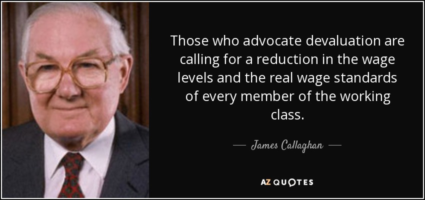 Those who advocate devaluation are calling for a reduction in the wage levels and the real wage standards of every member of the working class. - James Callaghan