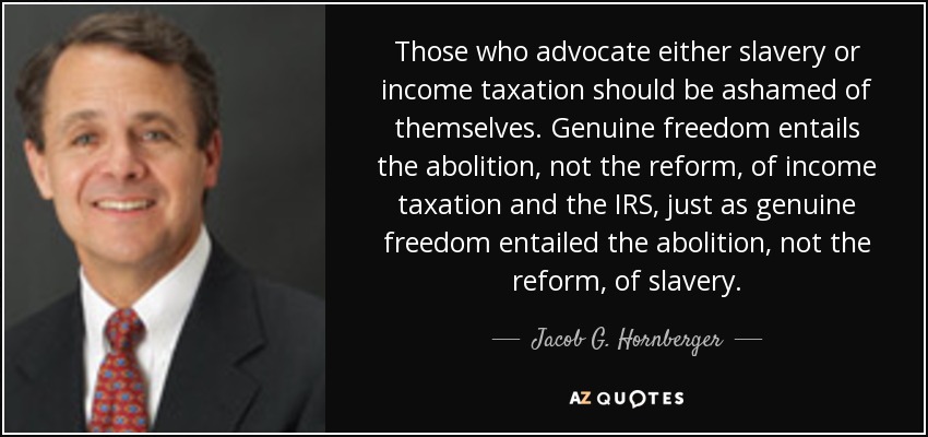 Those who advocate either slavery or income taxation should be ashamed of themselves. Genuine freedom entails the abolition, not the reform, of income taxation and the IRS, just as genuine freedom entailed the abolition, not the reform, of slavery. - Jacob G. Hornberger